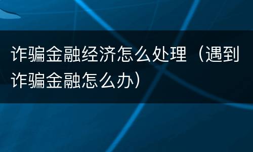 诈骗金融经济怎么处理（遇到诈骗金融怎么办）