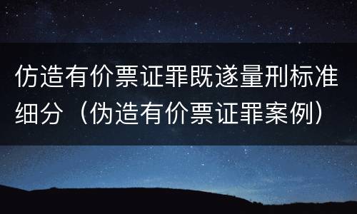 仿造有价票证罪既遂量刑标准细分（伪造有价票证罪案例）
