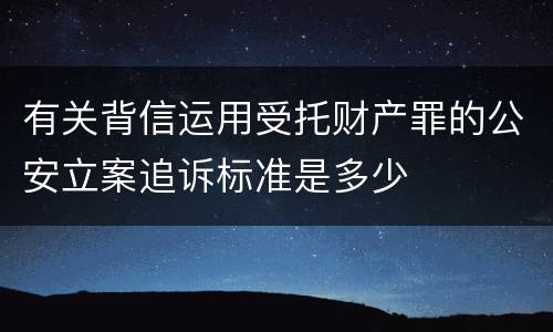 有关背信运用受托财产罪的公安立案追诉标准是多少