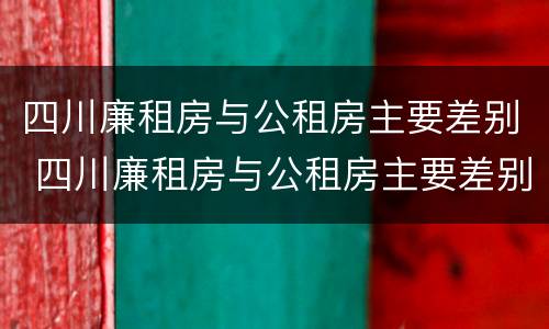 四川廉租房与公租房主要差别 四川廉租房与公租房主要差别在哪里