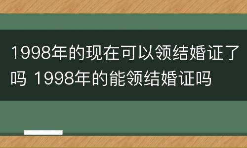 1998年的现在可以领结婚证了吗 1998年的能领结婚证吗