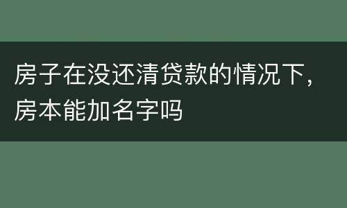 房子在没还清贷款的情况下，房本能加名字吗
