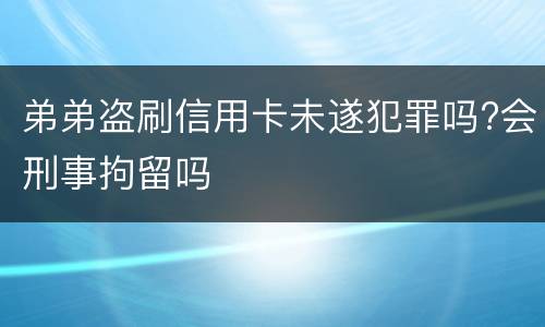 弟弟盗刷信用卡未遂犯罪吗?会刑事拘留吗