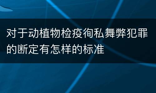 对于动植物检疫徇私舞弊犯罪的断定有怎样的标准