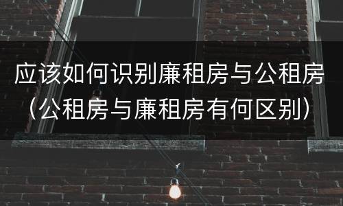 应该如何识别廉租房与公租房（公租房与廉租房有何区别）