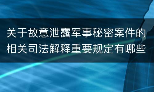 关于故意泄露军事秘密案件的相关司法解释重要规定有哪些