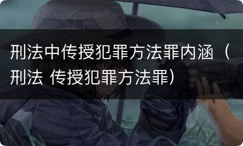 刑法中传授犯罪方法罪内涵（刑法 传授犯罪方法罪）