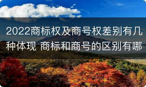 2022商标权及商号权差别有几种体现 商标和商号的区别有哪些?