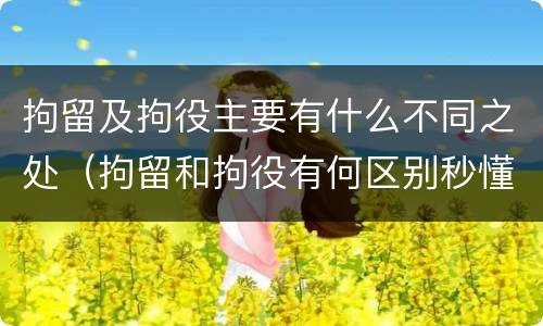 拘留及拘役主要有什么不同之处（拘留和拘役有何区别秒懂百科）