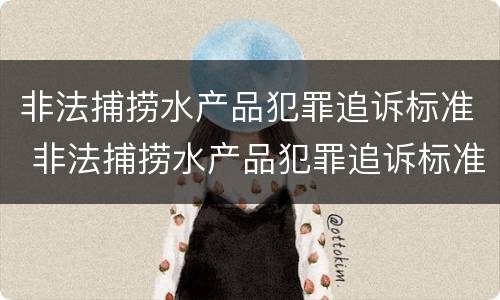 非法捕捞水产品犯罪追诉标准 非法捕捞水产品犯罪追诉标准是什么