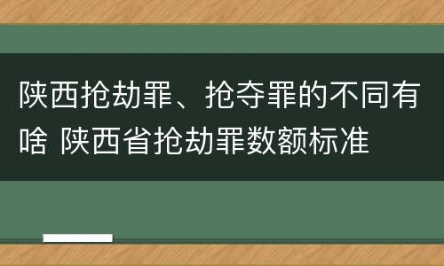 陕西抢劫罪、抢夺罪的不同有啥 陕西省抢劫罪数额标准