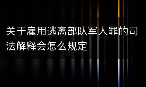 关于雇用逃离部队军人罪的司法解释会怎么规定