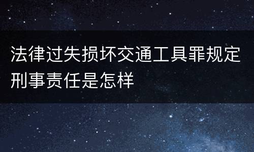 法律过失损坏交通工具罪规定刑事责任是怎样