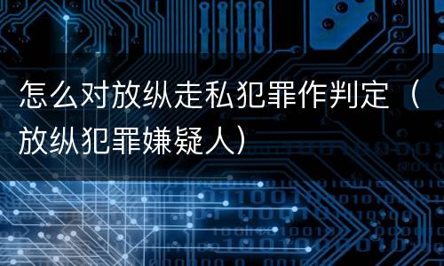 怎么对放纵走私犯罪作判定（放纵犯罪嫌疑人）