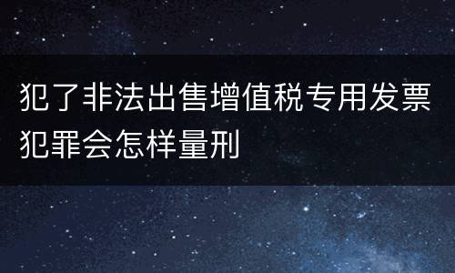犯了非法出售增值税专用发票犯罪会怎样量刑