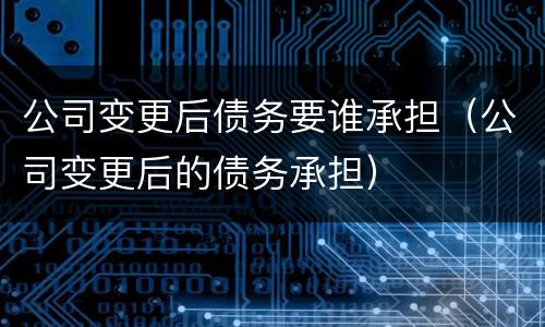 公司变更后债务要谁承担（公司变更后的债务承担）