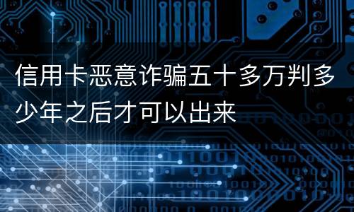 信用卡恶意诈骗五十多万判多少年之后才可以出来