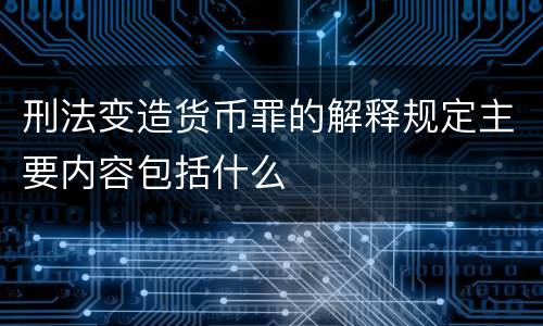 刑法变造货币罪的解释规定主要内容包括什么