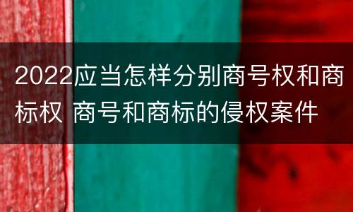2022应当怎样分别商号权和商标权 商号和商标的侵权案件