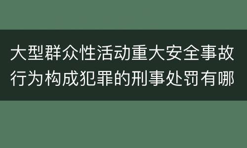 大型群众性活动重大安全事故行为构成犯罪的刑事处罚有哪些内容