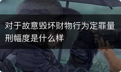 对于故意毁坏财物行为定罪量刑幅度是什么样