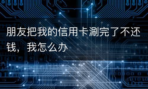 朋友把我的信用卡涮完了不还钱，我怎么办