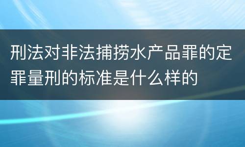 刑法对非法捕捞水产品罪的定罪量刑的标准是什么样的