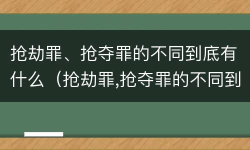 抢劫罪、抢夺罪的不同到底有什么（抢劫罪,抢夺罪的不同到底有什么特征）