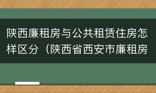 陕西廉租房与公共租赁住房怎样区分（陕西省西安市廉租房）