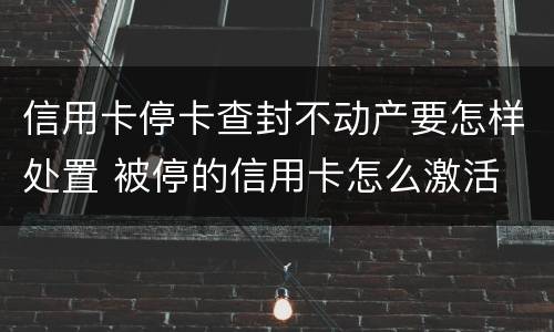 信用卡停卡查封不动产要怎样处置 被停的信用卡怎么激活