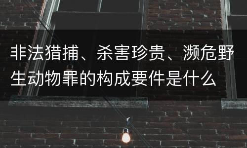 非法猎捕、杀害珍贵、濒危野生动物罪的构成要件是什么