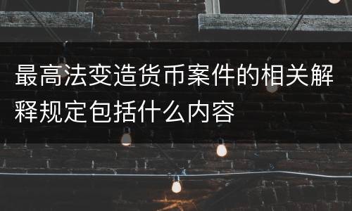 最高法变造货币案件的相关解释规定包括什么内容