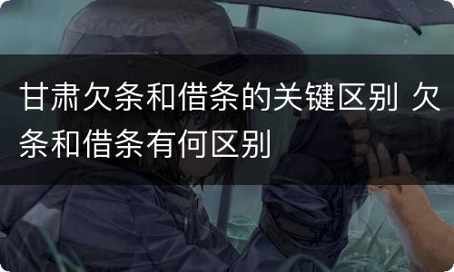 甘肃欠条和借条的关键区别 欠条和借条有何区别