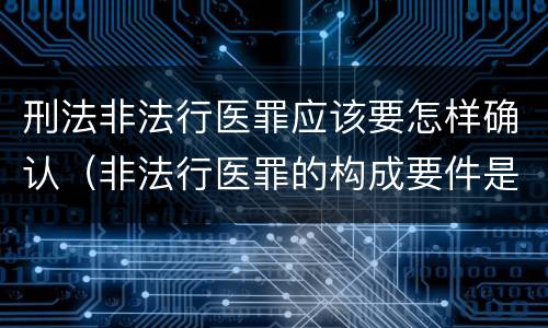刑法非法行医罪应该要怎样确认（非法行医罪的构成要件是）