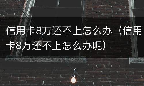 信用卡8万还不上怎么办（信用卡8万还不上怎么办呢）