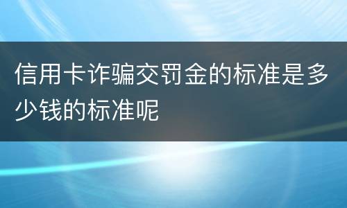信用卡诈骗交罚金的标准是多少钱的标准呢