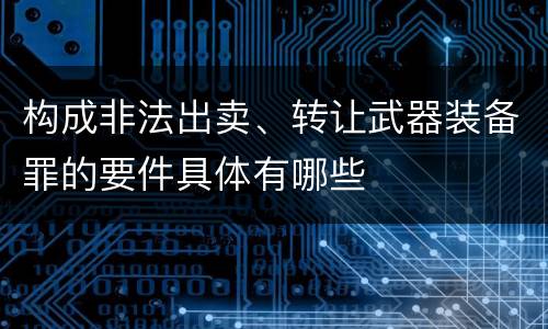 构成非法出卖、转让武器装备罪的要件具体有哪些