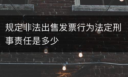 规定非法出售发票行为法定刑事责任是多少