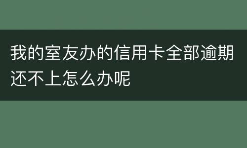 我的室友办的信用卡全部逾期还不上怎么办呢