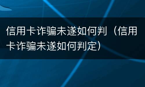 信用卡诈骗未遂如何判（信用卡诈骗未遂如何判定）