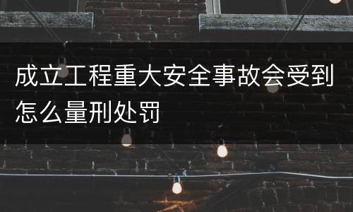 成立工程重大安全事故会受到怎么量刑处罚