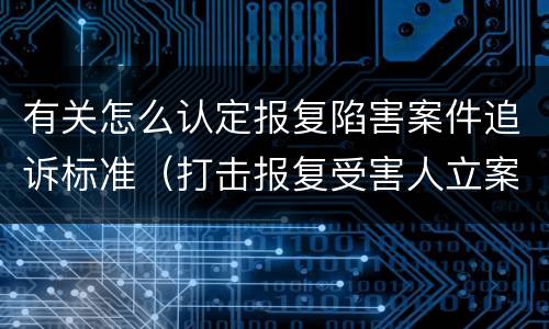 有关怎么认定报复陷害案件追诉标准（打击报复受害人立案标准）