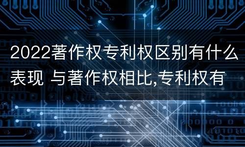 2022著作权专利权区别有什么表现 与著作权相比,专利权有哪些特征
