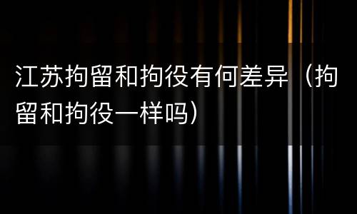 江苏拘留和拘役有何差异（拘留和拘役一样吗）