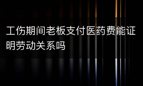 工伤期间老板支付医药费能证明劳动关系吗