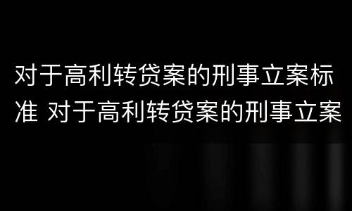 对于高利转贷案的刑事立案标准 对于高利转贷案的刑事立案标准是
