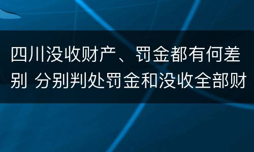 四川没收财产、罚金都有何差别 分别判处罚金和没收全部财产