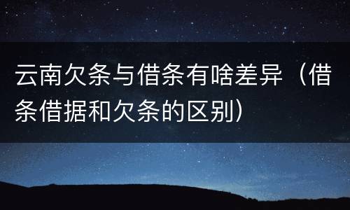 云南欠条与借条有啥差异（借条借据和欠条的区别）