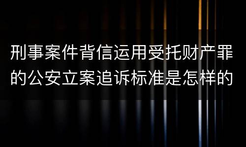 刑事案件背信运用受托财产罪的公安立案追诉标准是怎样的