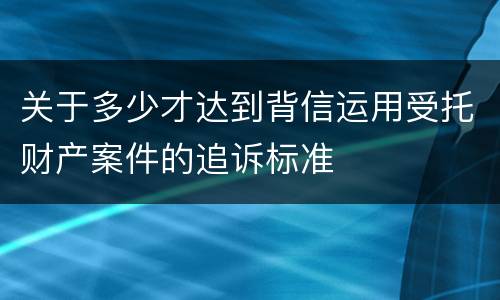 关于多少才达到背信运用受托财产案件的追诉标准